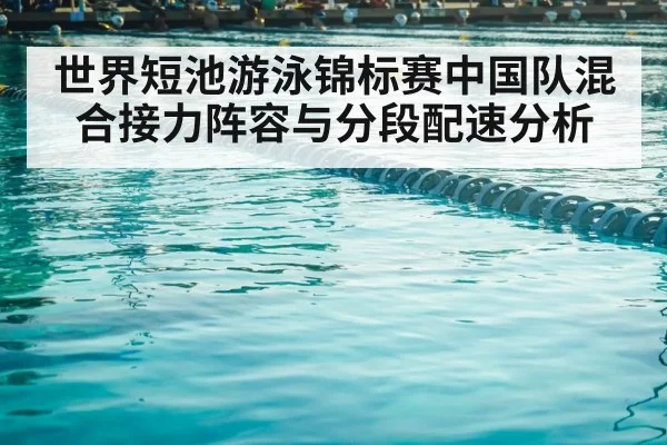 世界短池游泳锦标赛中国队混合接力阵容与分段配速分析