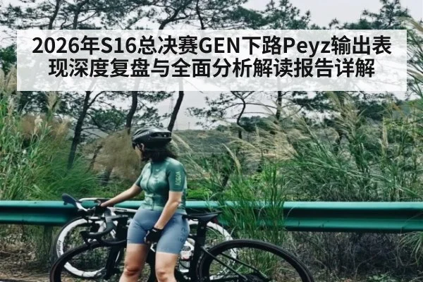2026年S16总决赛GEN下路Peyz输出表现深度复盘与全面分析解读报告详解