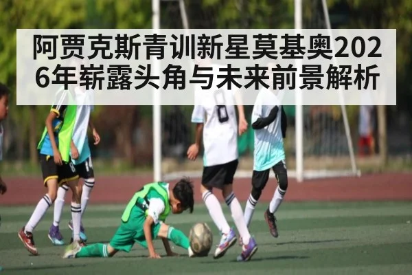 阿贾克斯青训新星莫基奥2026年崭露头角与未来前景解析