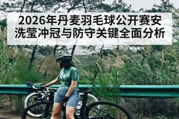 2026年丹麦羽毛球公开赛安洗莹冲冠与防守关键全面分析